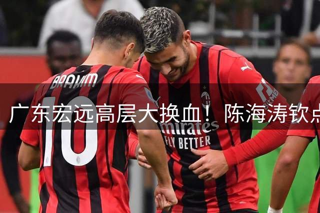 广东宏远高层大换血！陈海涛钦点太子掌权 胡明轩留队悬念揭晓