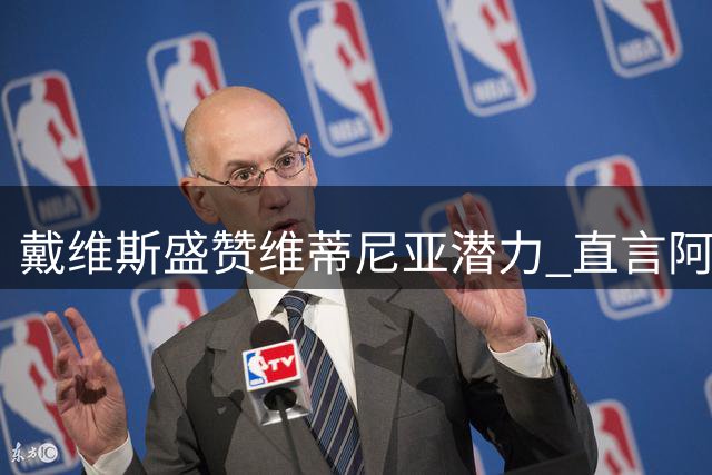 戴维斯盛赞维蒂尼亚潜力 直言阿根廷战斗精神令人敬佩